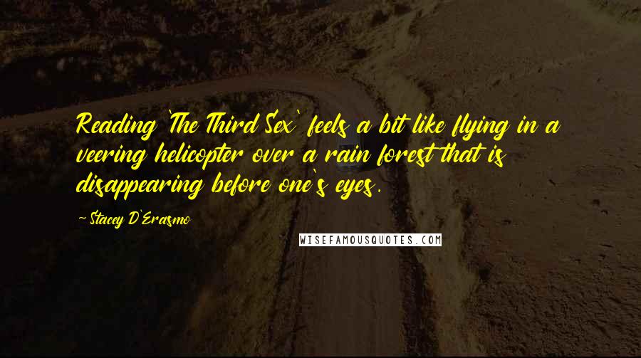 Stacey D'Erasmo quotes: Reading 'The Third Sex' feels a bit like flying in a veering helicopter over a rain forest that is disappearing before one's eyes.