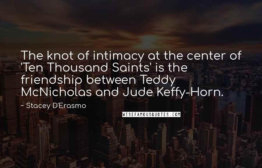 Stacey D'Erasmo quotes: The knot of intimacy at the center of 'Ten Thousand Saints' is the friendship between Teddy McNicholas and Jude Keffy-Horn.