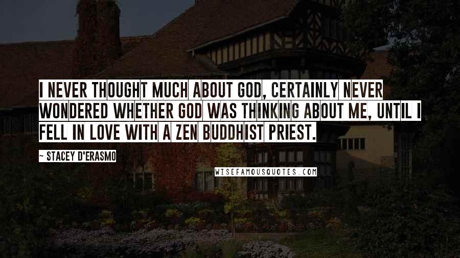 Stacey D'Erasmo quotes: I never thought much about God, certainly never wondered whether God was thinking about me, until I fell in love with a Zen Buddhist priest. Stacey D'Erasmo quotes: I never thought much about God, certainly never wondered whether God was thinking about me, until I fell in love with a Zen Buddhist priest.