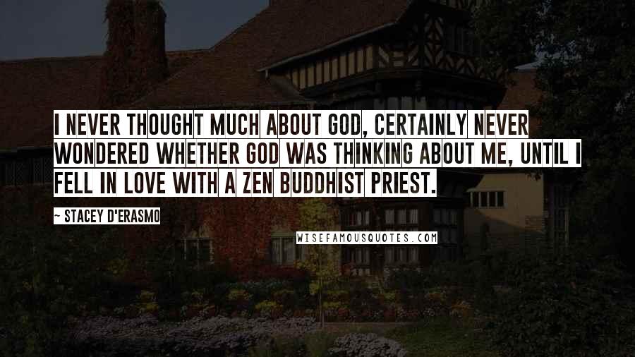 Stacey D'Erasmo quotes: I never thought much about God, certainly never wondered whether God was thinking about me, until I fell in love with a Zen Buddhist priest.