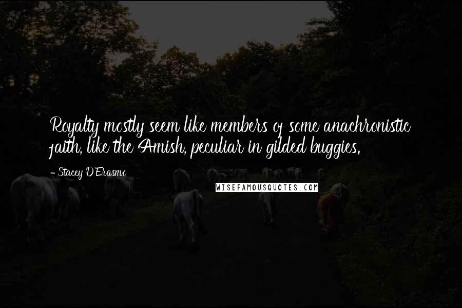 Stacey D'Erasmo quotes: Royalty mostly seem like members of some anachronistic faith, like the Amish, peculiar in gilded buggies. Stacey D'Erasmo quotes: Royalty mostly seem like members of some anachronistic faith, like the Amish, peculiar in gilded buggies.