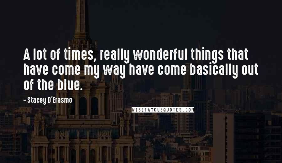 Stacey D'Erasmo quotes: A lot of times, really wonderful things that have come my way have come basically out of the blue.