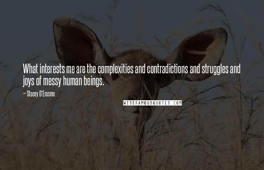 Stacey D'Erasmo quotes: What interests me are the complexities and contradictions and struggles and joys of messy human beings. Stacey D'Erasmo quotes: What interests me are the complexities and contradictions and struggles and joys of messy human beings.