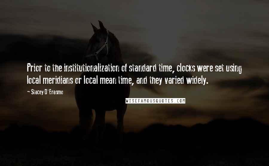 Stacey D'Erasmo quotes: Prior to the institutionalization of standard time, clocks were set using local meridians or local mean time, and they varied widely. Stacey D'Erasmo quotes: Prior to the institutionalization of standard time, clocks were set using local meridians or local mean time, and they varied widely.