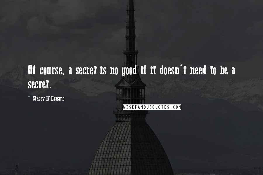 Stacey D'Erasmo quotes: Of course, a secret is no good if it doesn't need to be a secret.