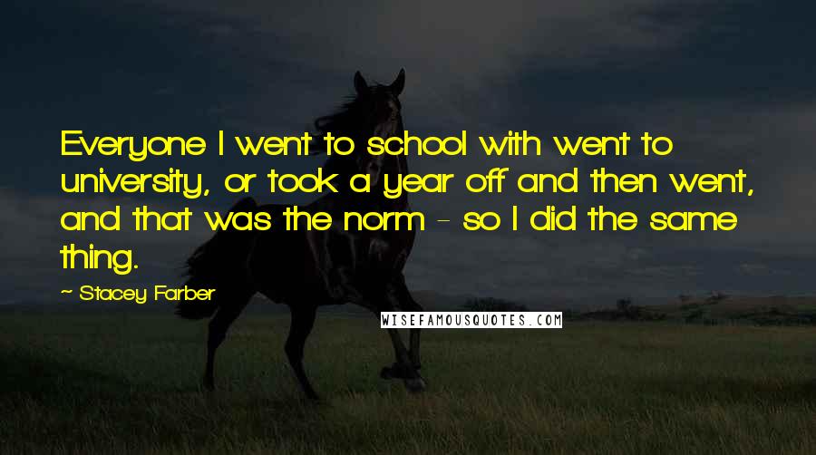 Stacey Farber quotes: Everyone I went to school with went to university, or took a year off and then went, and that was the norm - so I did the same thing.