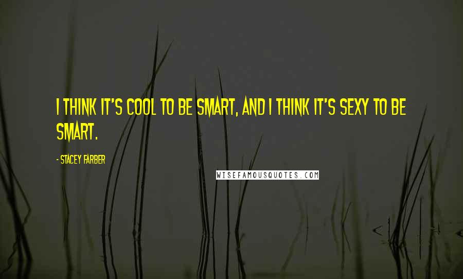 Stacey Farber quotes: I think it's cool to be smart, and I think it's sexy to be smart.