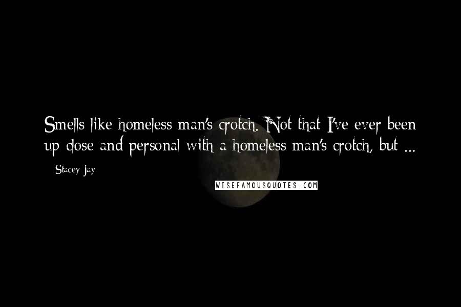 Stacey Jay quotes: Smells like homeless man's crotch. Not that I've ever been up close and personal with a homeless man's crotch, but ...