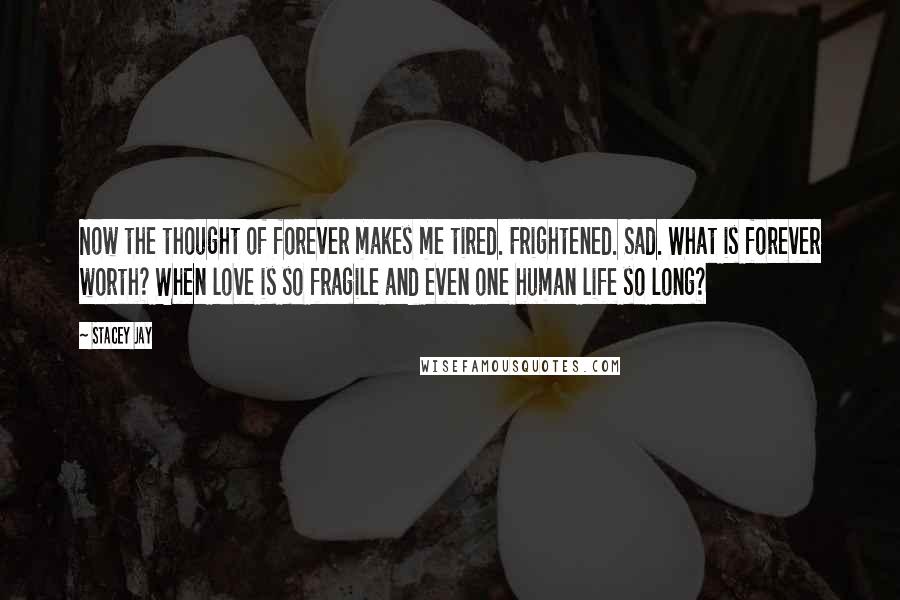 Stacey Jay quotes: Now the thought of forever makes me tired. Frightened. Sad. What is forever worth? When love is so fragile and even one human life so long?