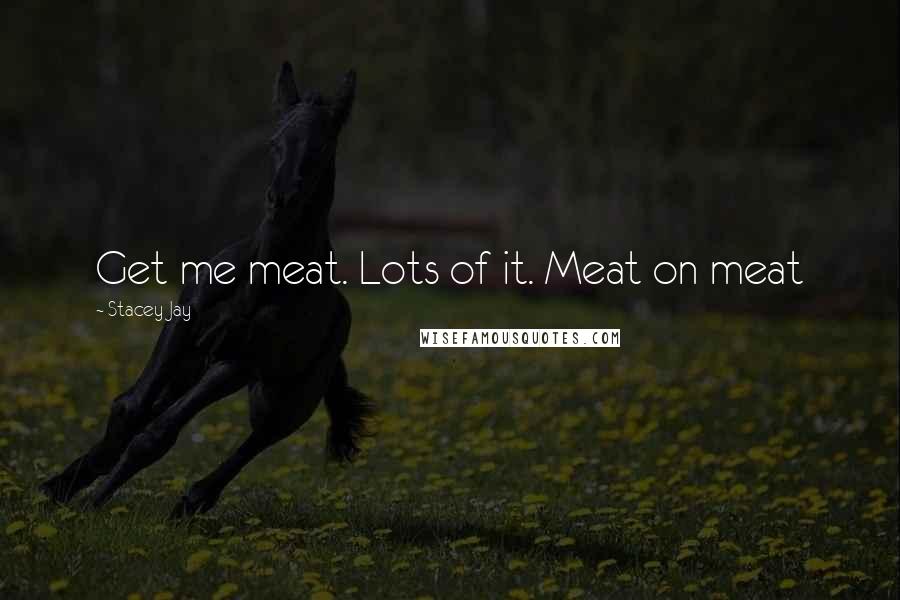 Stacey Jay quotes: Get me meat. Lots of it. Meat on meat