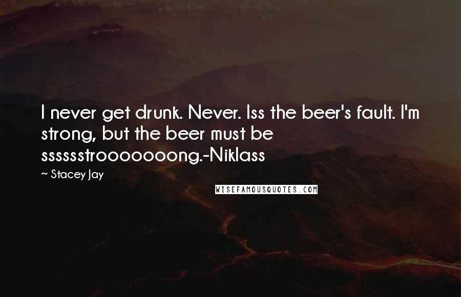 Stacey Jay quotes: I never get drunk. Never. Iss the beer's fault. I'm strong, but the beer must be sssssstrooooooong.-Niklass Stacey Jay quotes: I never get drunk. Never. Iss the beer's fault. I'm strong, but the beer must be sssssstrooooooong.-Niklass