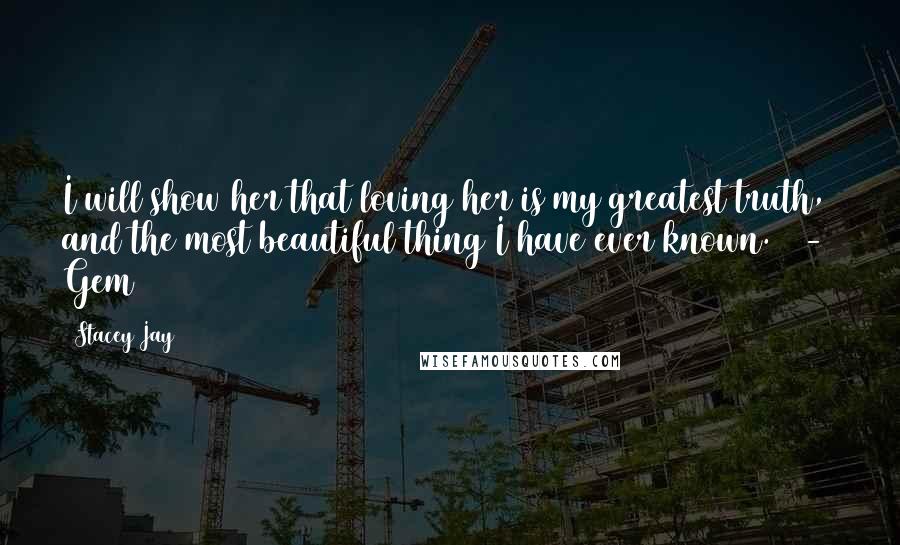 Stacey Jay quotes: I will show her that loving her is my greatest truth, and the most beautiful thing I have ever known. - Gem Stacey Jay quotes: I will show her that loving her is my greatest truth, and the most beautiful thing I have ever known. - Gem