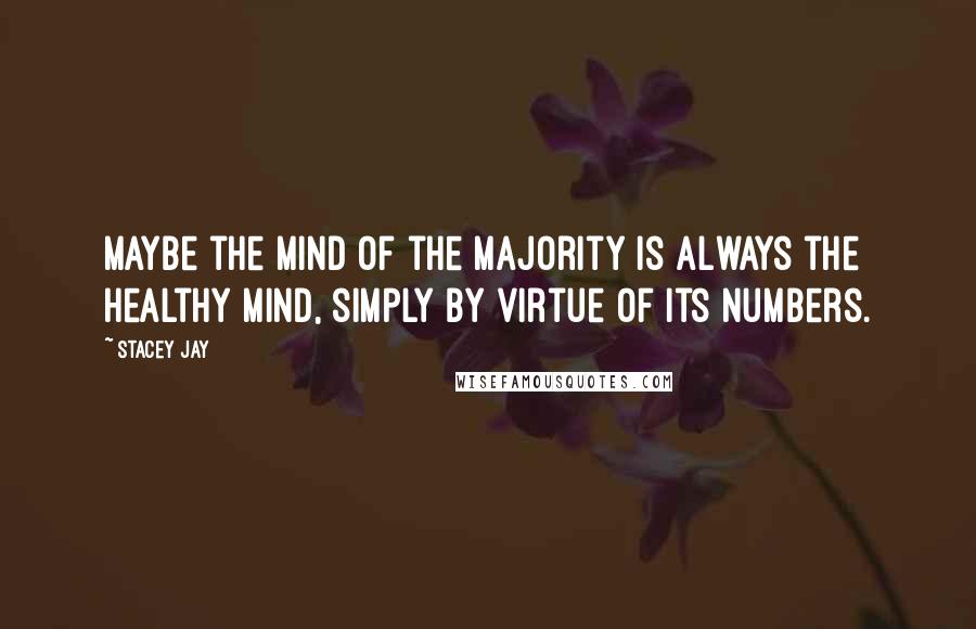 Stacey Jay quotes: Maybe the mind of the majority is always the healthy mind, simply by virtue of its numbers.