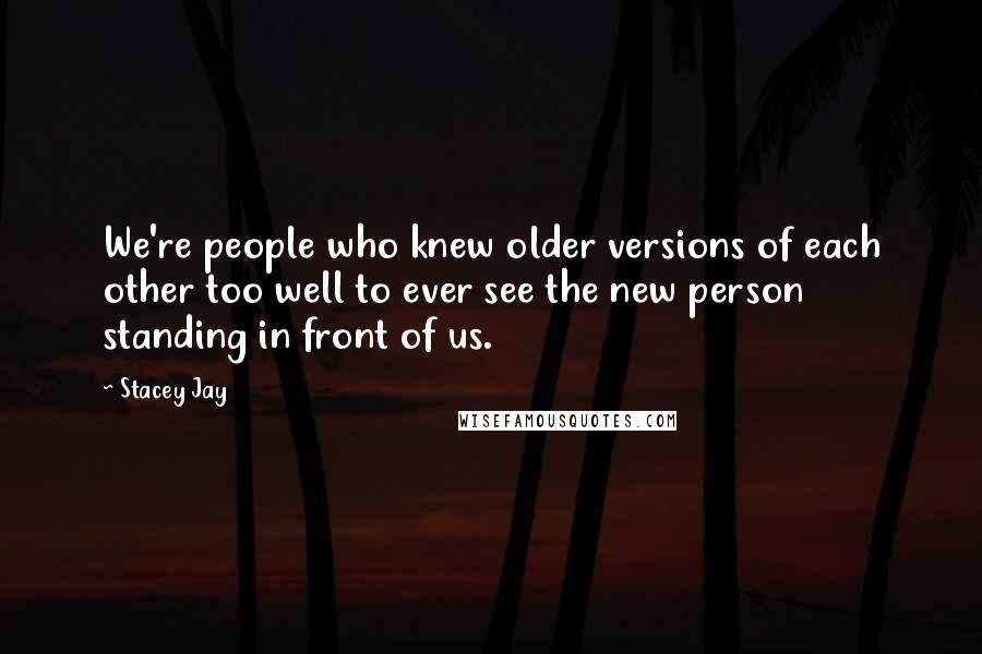 Stacey Jay quotes: We're people who knew older versions of each other too well to ever see the new person standing in front of us.