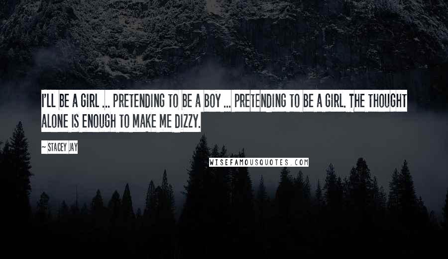 Stacey Jay quotes: I'll be a girl ... pretending to be a boy ... pretending to be a girl. The thought alone is enough to make me dizzy. Stacey Jay quotes: I'll be a girl ... pretending to be a boy ... pretending to be a girl. The thought alone is enough to make me dizzy.