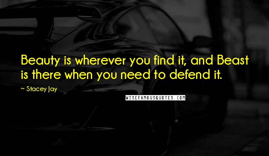 Stacey Jay quotes: Beauty is wherever you find it, and Beast is there when you need to defend it.