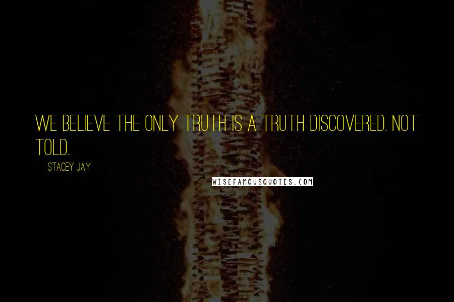 Stacey Jay quotes: We believe the only truth is a truth discovered. Not told.