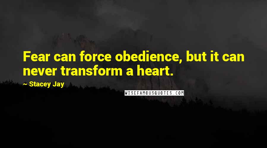 Stacey Jay quotes: Fear can force obedience, but it can never transform a heart.