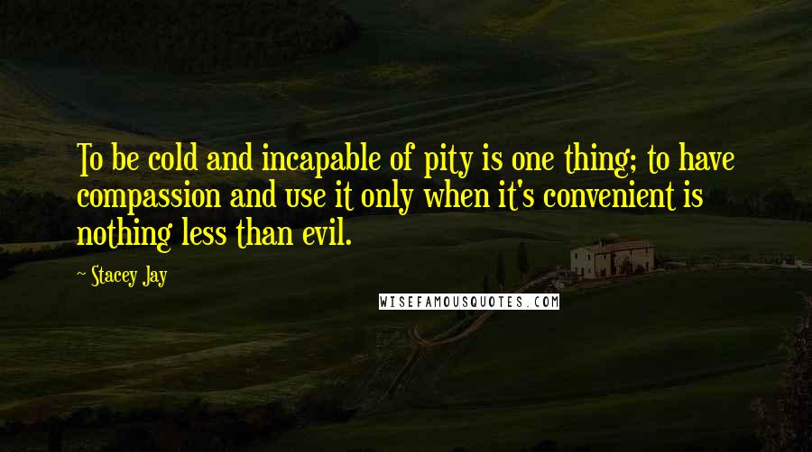 Stacey Jay quotes: To be cold and incapable of pity is one thing; to have compassion and use it only when it's convenient is nothing less than evil.