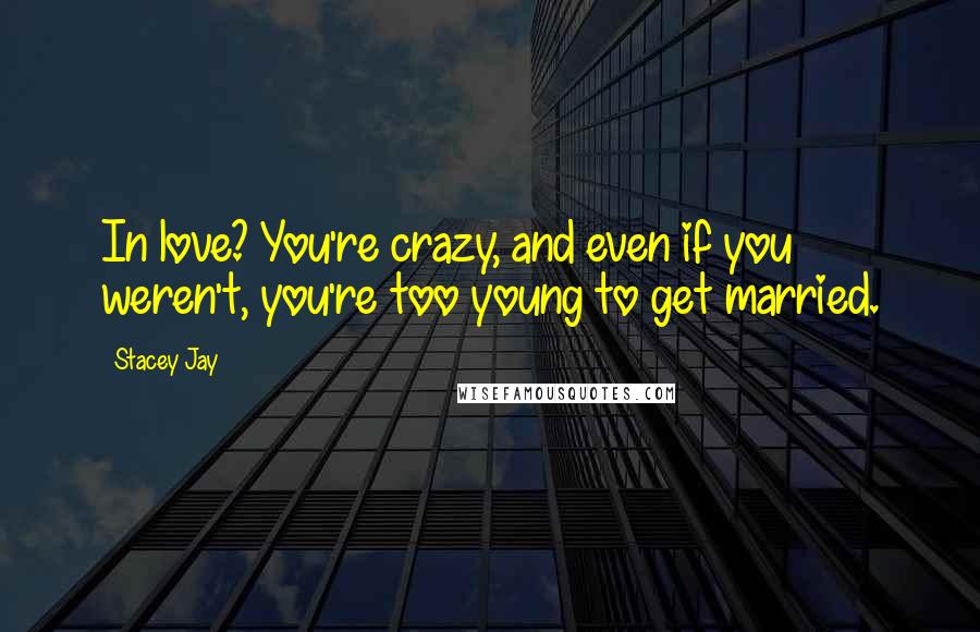 Stacey Jay quotes: In love? You're crazy, and even if you weren't, you're too young to get married.