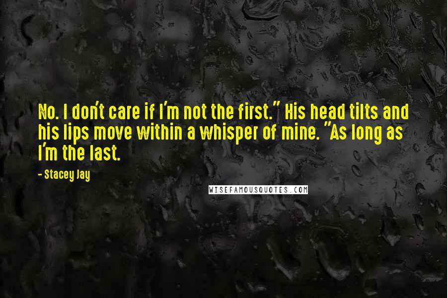 Stacey Jay quotes: No. I don't care if I'm not the first." His head tilts and his lips move within a whisper of mine. "As long as I'm the last.