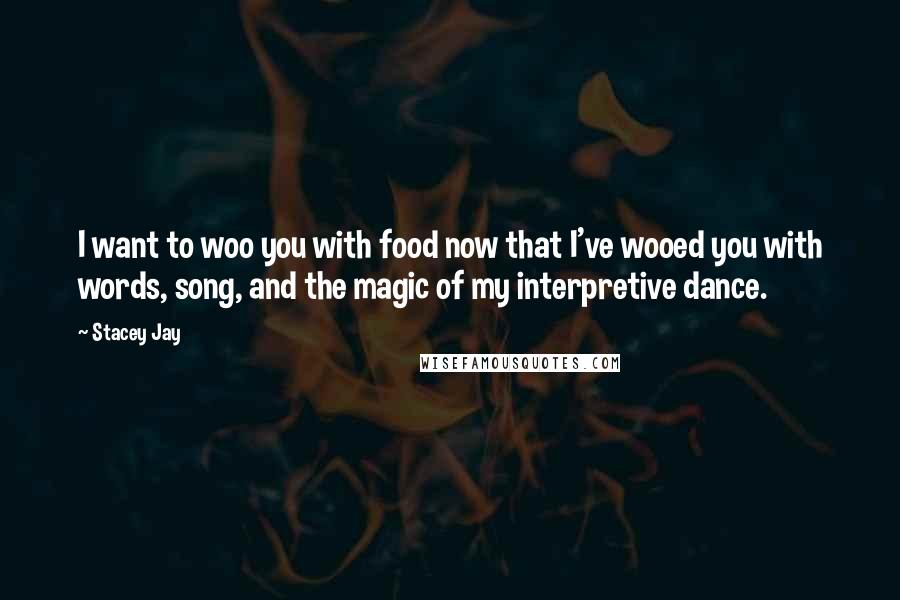 Stacey Jay quotes: I want to woo you with food now that I've wooed you with words, song, and the magic of my interpretive dance.