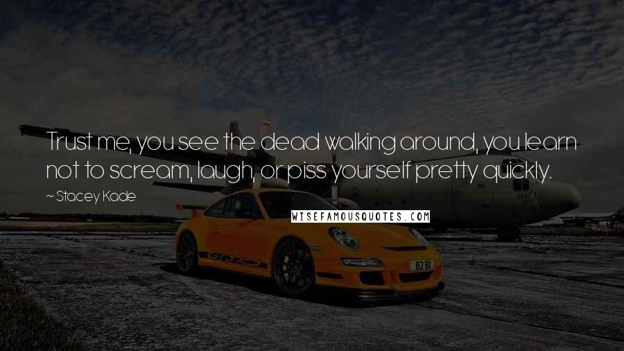 Stacey Kade quotes: Trust me, you see the dead walking around, you learn not to scream, laugh, or piss yourself pretty quickly.