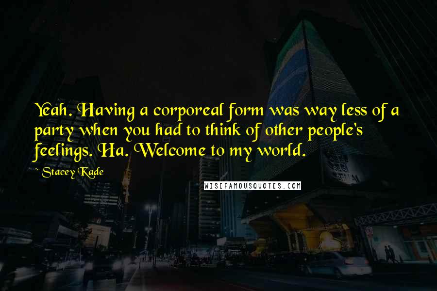 Stacey Kade quotes: Yeah. Having a corporeal form was way less of a party when you had to think of other people's feelings. Ha. Welcome to my world.