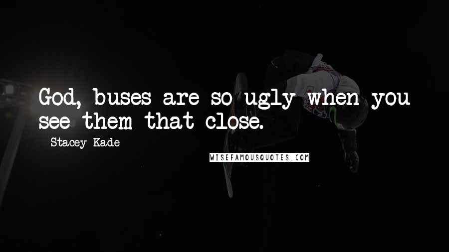 Stacey Kade quotes: God, buses are so ugly when you see them that close.