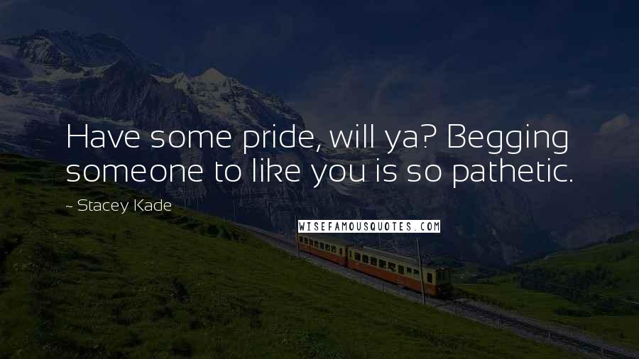 Stacey Kade quotes: Have some pride, will ya? Begging someone to like you is so pathetic.