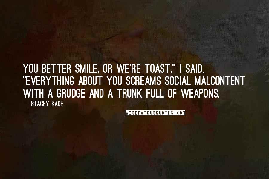 Stacey Kade quotes: You better smile, or we're toast," I said. "Everything about you screams social malcontent with a grudge and a trunk full of weapons.