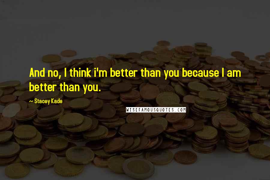Stacey Kade quotes: And no, I think i'm better than you because I am better than you.