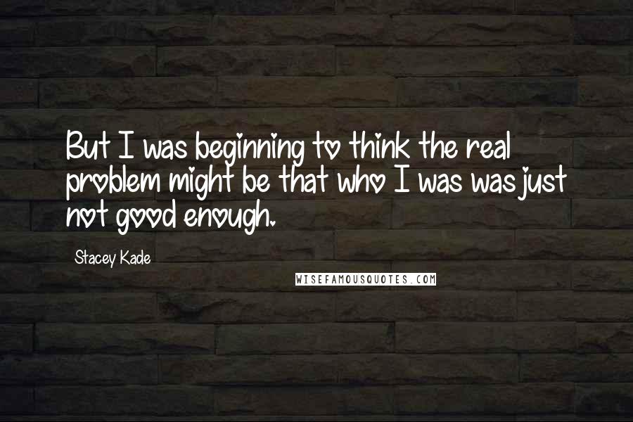 Stacey Kade quotes: But I was beginning to think the real problem might be that who I was was just not good enough.