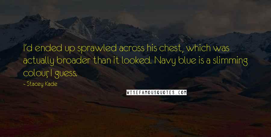 Stacey Kade quotes: I'd ended up sprawled across his chest, which was actually broader than it looked. Navy blue is a slimming colour, I guess.