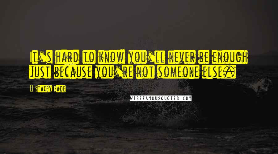 Stacey Kade quotes: It's hard to know you'll never be enough just because you're not someone else.