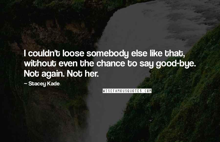 Stacey Kade quotes: I couldn't loose somebody else like that, without even the chance to say good-bye. Not again. Not her.