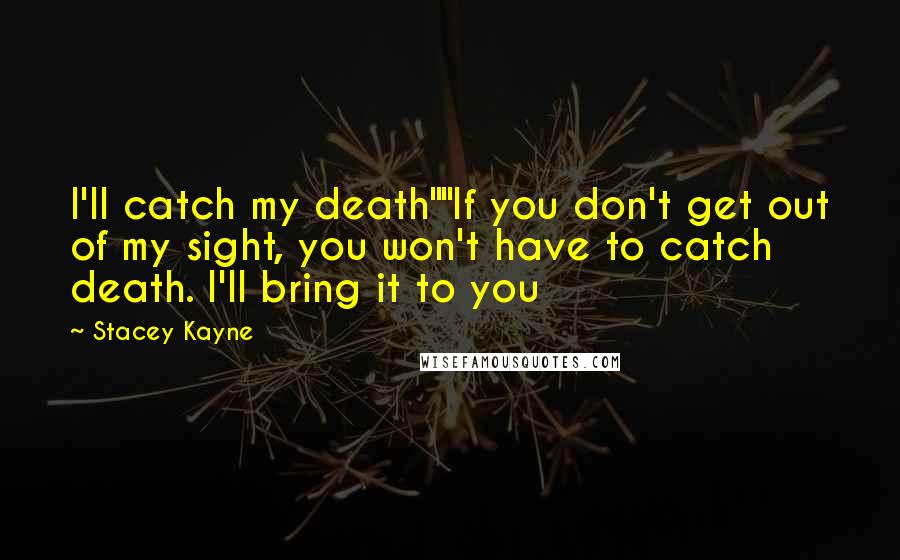 Stacey Kayne quotes: I'll catch my death""If you don't get out of my sight, you won't have to catch death. I'll bring it to you