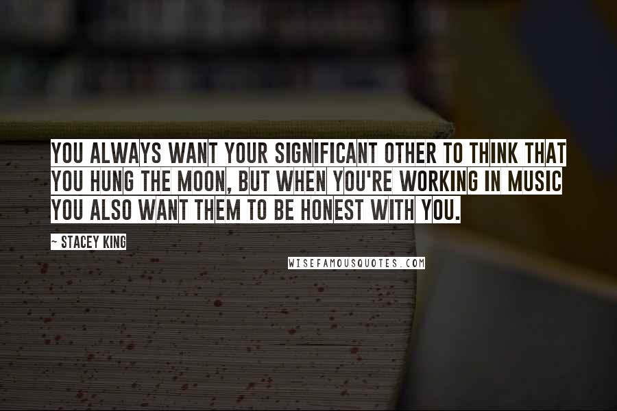 Stacey King quotes: You always want your significant other to think that you hung the moon, but when you're working in music you also want them to be honest with you.