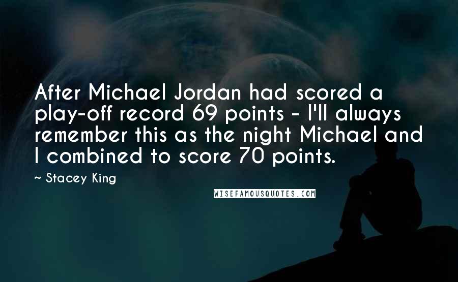 Stacey King quotes: After Michael Jordan had scored a play-off record 69 points - I'll always remember this as the night Michael and I combined to score 70 points.