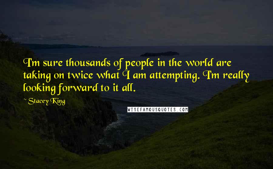 Stacey King quotes: I'm sure thousands of people in the world are taking on twice what I am attempting. I'm really looking forward to it all.