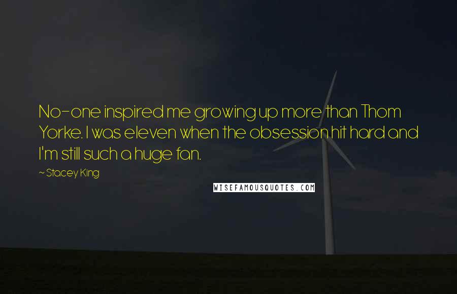Stacey King quotes: No-one inspired me growing up more than Thom Yorke. I was eleven when the obsession hit hard and I'm still such a huge fan.