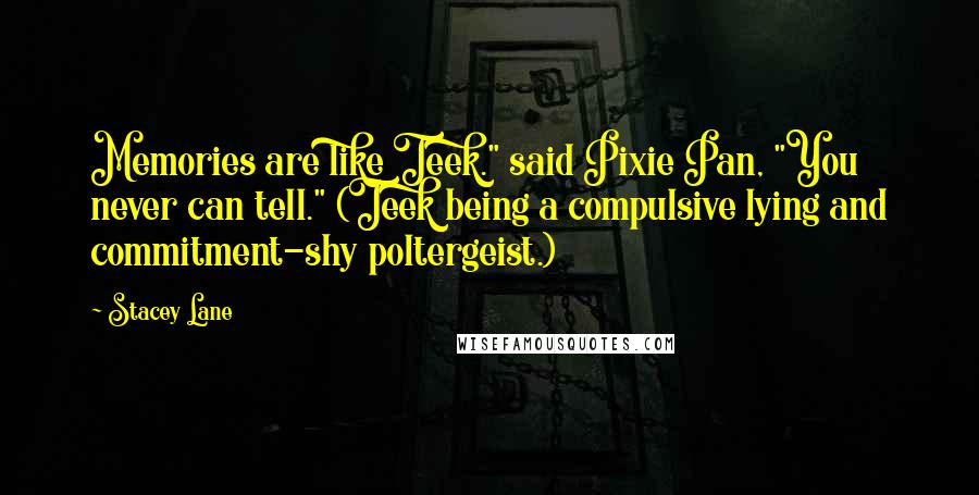 Stacey Lane quotes: Memories are like Teek." said Pixie Pan, "You never can tell." (Teek being a compulsive lying and commitment-shy poltergeist.) Stacey Lane quotes: Memories are like Teek." said Pixie Pan, "You never can tell." (Teek being a compulsive lying and commitment-shy poltergeist.)