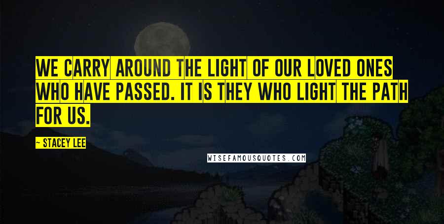 Stacey Lee quotes: We carry around the light of our loved ones who have passed. It is they who light the path for us.