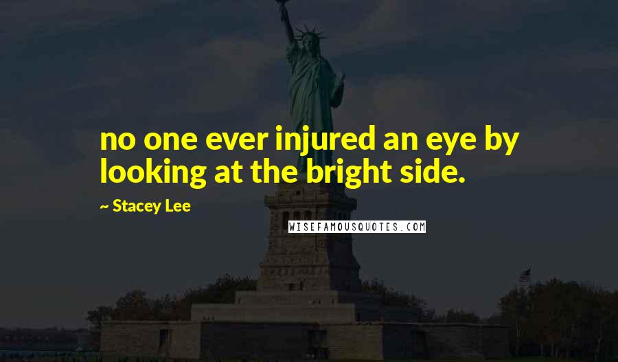 Stacey Lee quotes: no one ever injured an eye by looking at the bright side.