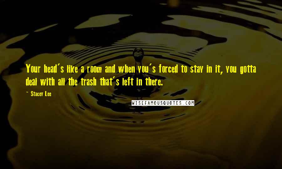 Stacey Lee quotes: Your head's like a room and when you's forced to stay in it, you gotta deal with all the trash that's left in there.