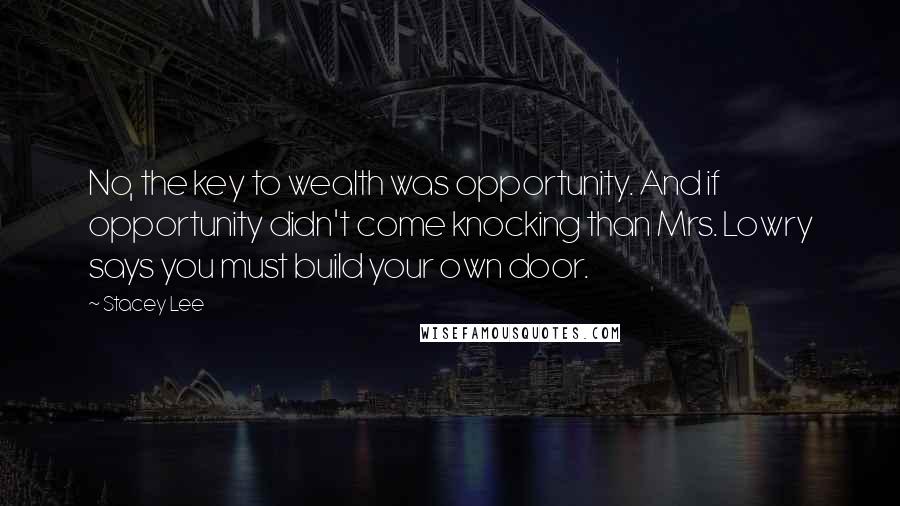 Stacey Lee quotes: No, the key to wealth was opportunity. And if opportunity didn't come knocking than Mrs. Lowry says you must build your own door.