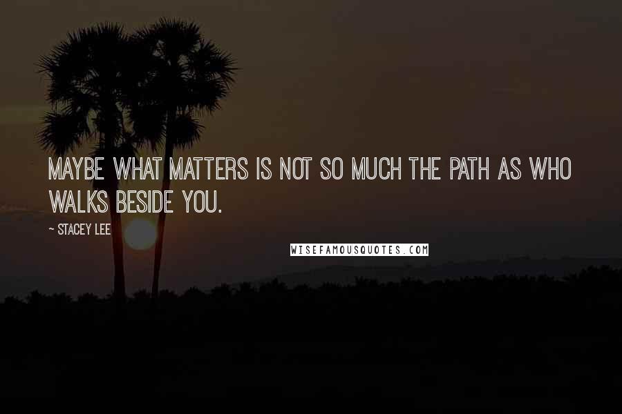 Stacey Lee quotes: Maybe what matters is not so much the path as who walks beside you.