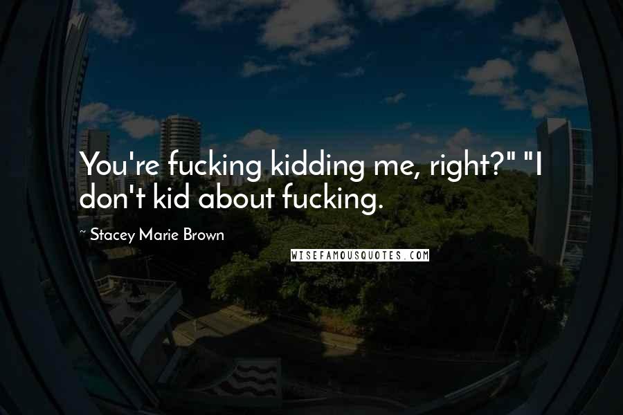 Stacey Marie Brown quotes: You're fucking kidding me, right?" "I don't kid about fucking.