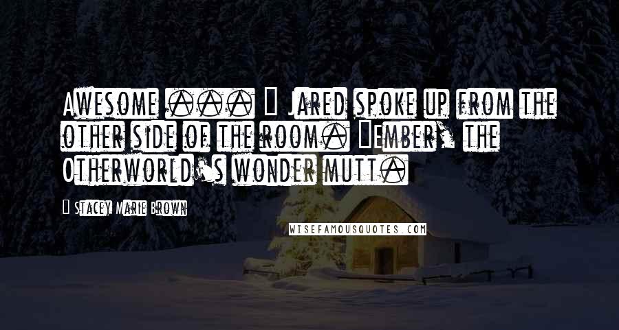 Stacey Marie Brown quotes: Awesome ... " Jared spoke up from the other side of the room. "Ember, the Otherworld's wonder mutt.