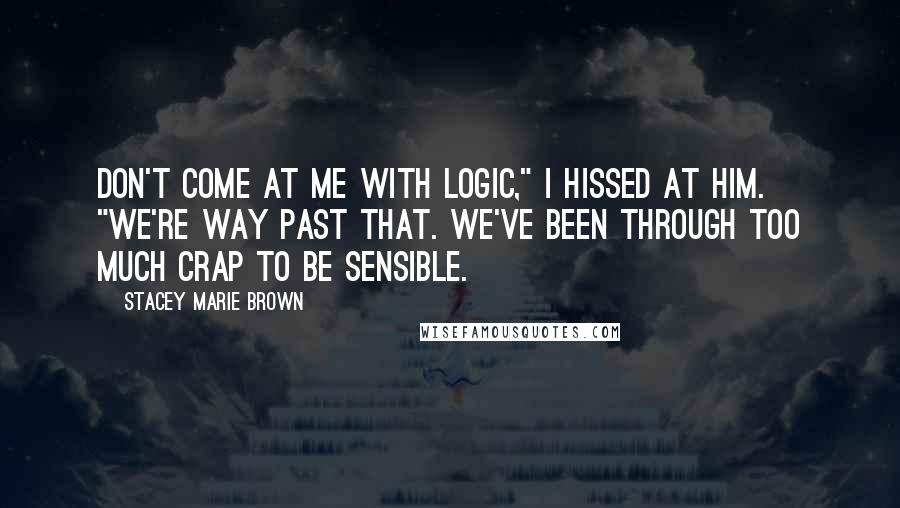 Stacey Marie Brown quotes: Don't come at me with logic," I hissed at him. "We're way past that. We've been through too much crap to be sensible. Stacey Marie Brown quotes: Don't come at me with logic," I hissed at him. "We're way past that. We've been through too much crap to be sensible.